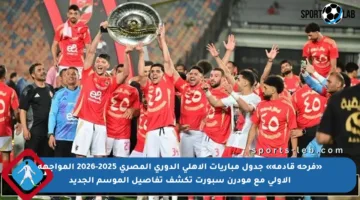 «فرحة قادمة» جدول مباريات الاهلي الدوري المصري 2025-2026 المواجهة الأولى مع مودرن سبورت تكشف تفاصيل الموسم الجديد